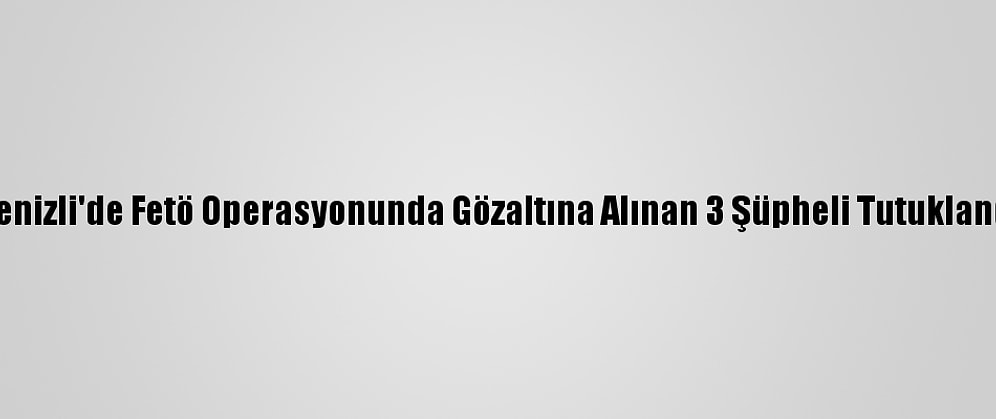 Denizli'de Fetö Operasyonunda Gözaltına Alınan 3 Şüpheli Tutuklandı