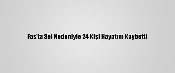 Fas'ta Sel Nedeniyle 24 Kişi Hayatını Kaybetti