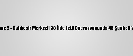 Güncelleme 2 - Balıkesir Merkezli 38 İlde Fetö Operasyonunda 45 Şüpheli Yakalandı