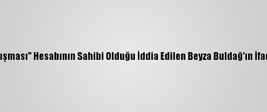 "Boğaziçi Dayanışması" Hesabının Sahibi Olduğu İddia Edilen Beyza Buldağ'ın İfadesi Ortaya Çıktı