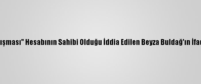 "Boğaziçi Dayanışması" Hesabının Sahibi Olduğu İddia Edilen Beyza Buldağ'ın İfadesi Ortaya Çıktı