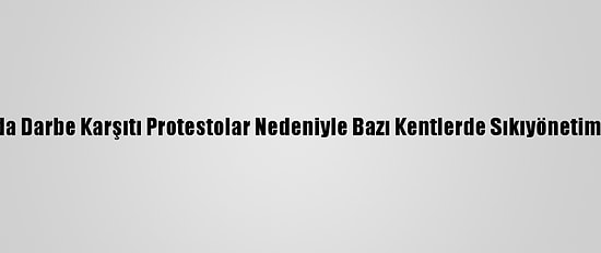 Myanmar'da Darbe Karşıtı Protestolar Nedeniyle Bazı Kentlerde Sıkıyönetim İlan Edildi