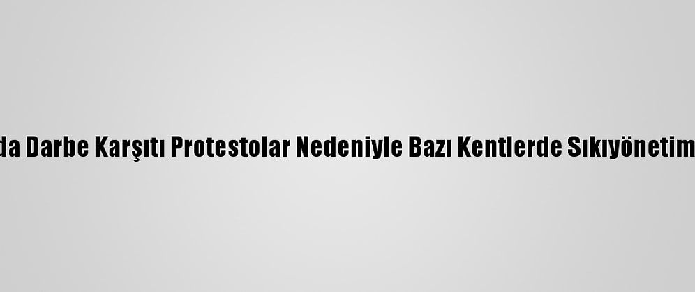 Myanmar'da Darbe Karşıtı Protestolar Nedeniyle Bazı Kentlerde Sıkıyönetim İlan Edildi