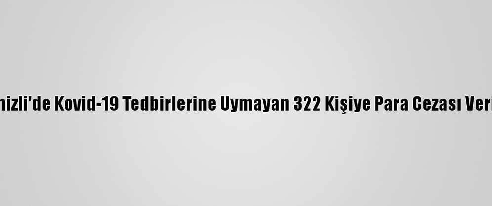 Denizli'de Kovid-19 Tedbirlerine Uymayan 322 Kişiye Para Cezası Verildi