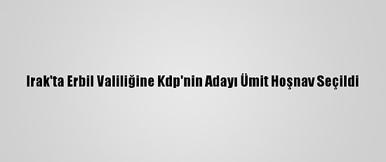 Irak'ta Erbil Valiliğine Kdp'nin Adayı Ümit Hoşnav Seçildi