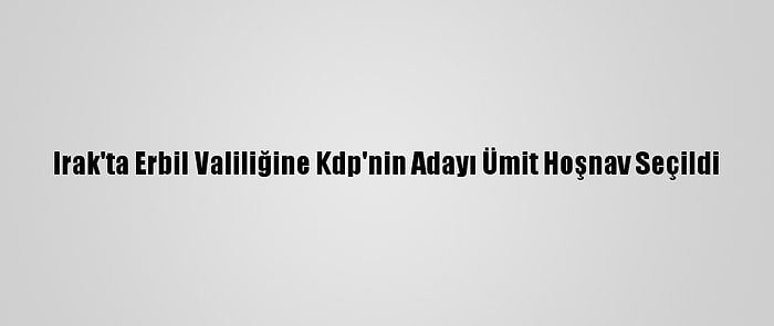 Irak'ta Erbil Valiliğine Kdp'nin Adayı Ümit Hoşnav Seçildi