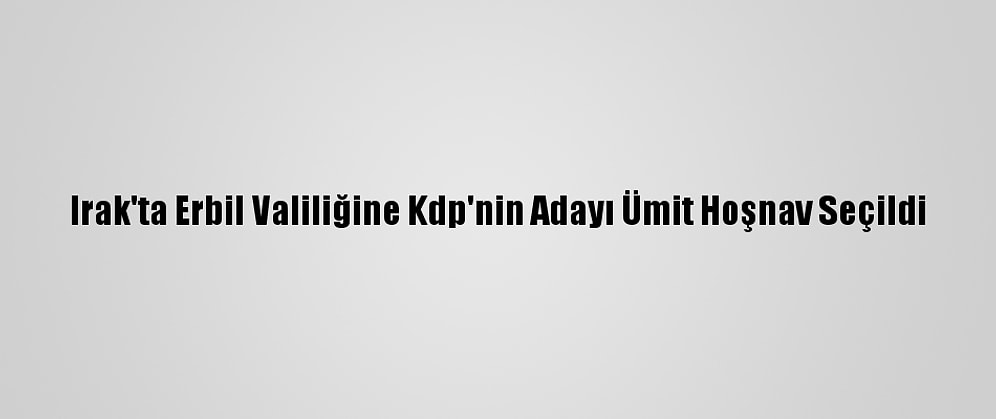 Irak'ta Erbil Valiliğine Kdp'nin Adayı Ümit Hoşnav Seçildi