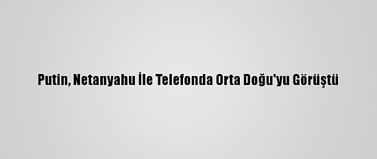 Putin, Netanyahu İle Telefonda Orta Doğu'yu Görüştü