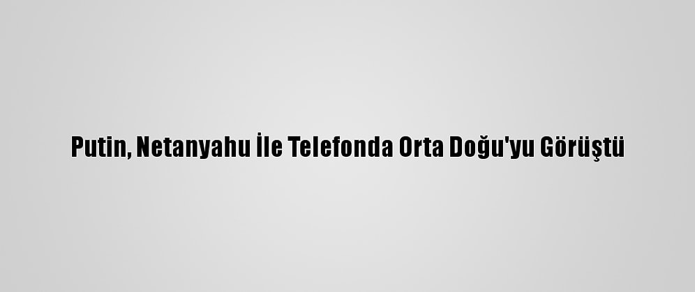 Putin, Netanyahu İle Telefonda Orta Doğu'yu Görüştü