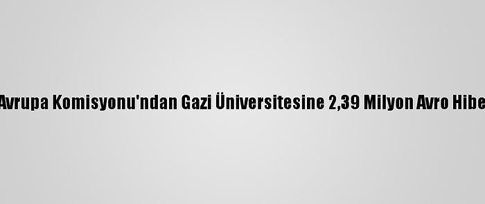 Avrupa Komisyonu'ndan Gazi Üniversitesine 2,39 Milyon Avro Hibe