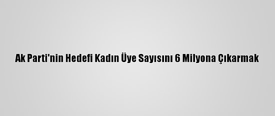 Ak Parti'nin Hedefi Kadın Üye Sayısını 6 Milyona Çıkarmak