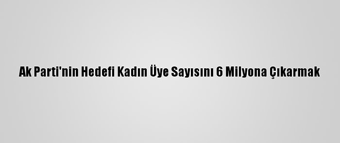 Ak Parti'nin Hedefi Kadın Üye Sayısını 6 Milyona Çıkarmak