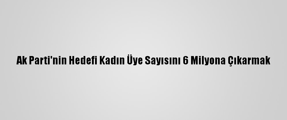 Ak Parti'nin Hedefi Kadın Üye Sayısını 6 Milyona Çıkarmak