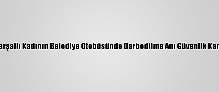 İzmir'de Çarşaflı Kadının Belediye Otobüsünde Darbedilme Anı Güvenlik Kamerasında