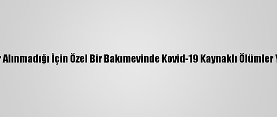 Tunceli'de Tedbir Alınmadığı İçin Özel Bir Bakımevinde Kovid-19 Kaynaklı Ölümler Yaşandığı İddiası