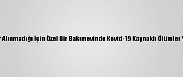 Tunceli'de Tedbir Alınmadığı İçin Özel Bir Bakımevinde Kovid-19 Kaynaklı Ölümler Yaşandığı İddiası