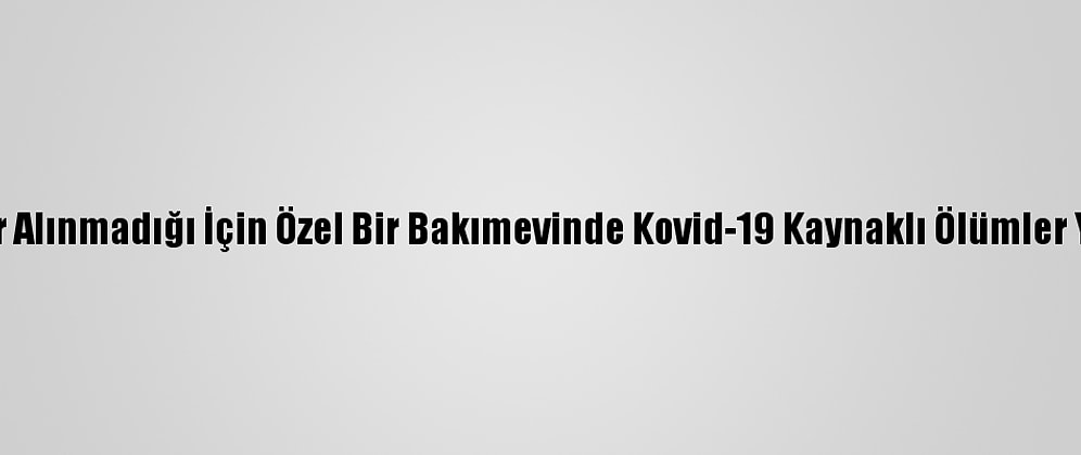 Tunceli'de Tedbir Alınmadığı İçin Özel Bir Bakımevinde Kovid-19 Kaynaklı Ölümler Yaşandığı İddiası