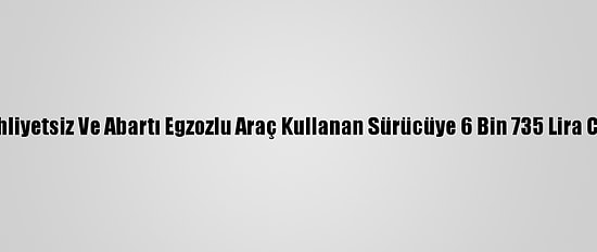 Muğla'da Ehliyetsiz Ve Abartı Egzozlu Araç Kullanan Sürücüye 6 Bin 735 Lira Ceza Kesildi