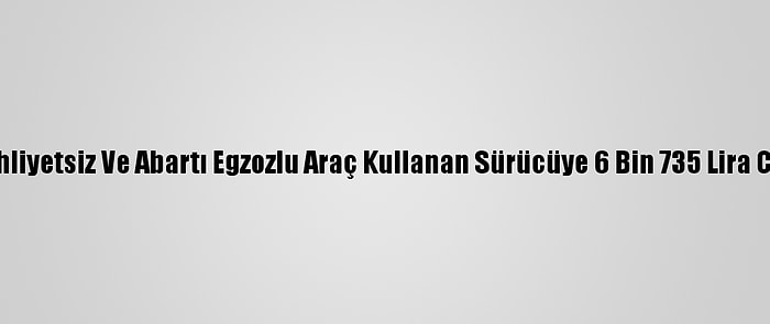 Muğla'da Ehliyetsiz Ve Abartı Egzozlu Araç Kullanan Sürücüye 6 Bin 735 Lira Ceza Kesildi