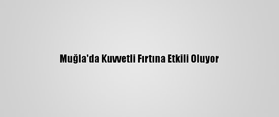 Muğla'da Kuvvetli Fırtına Etkili Oluyor