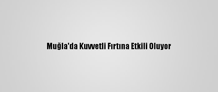 Muğla'da Kuvvetli Fırtına Etkili Oluyor