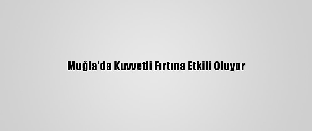 Muğla'da Kuvvetli Fırtına Etkili Oluyor