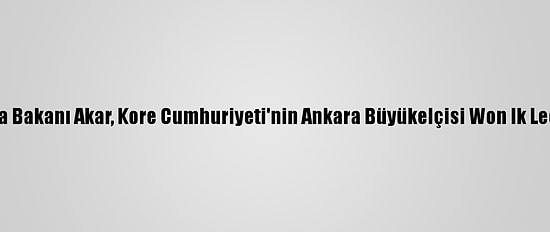 Milli Savunma Bakanı Akar, Kore Cumhuriyeti'nin Ankara Büyükelçisi Won Ik Lee'yi Kabul Etti