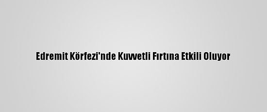 Edremit Körfezi'nde Kuvvetli Fırtına Etkili Oluyor