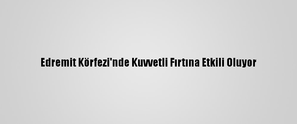 Edremit Körfezi'nde Kuvvetli Fırtına Etkili Oluyor