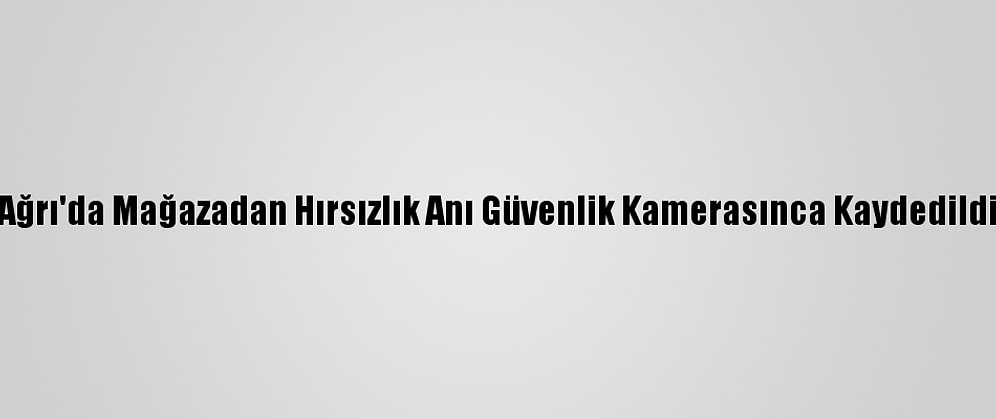 Ağrı'da Mağazadan Hırsızlık Anı Güvenlik Kamerasınca Kaydedildi