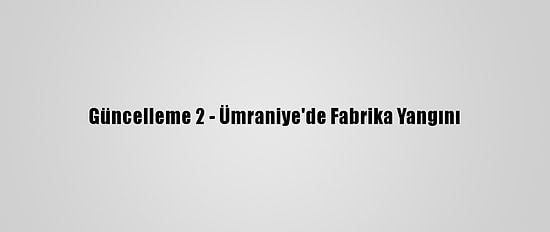Güncelleme 2 - Ümraniye'de Fabrika Yangını