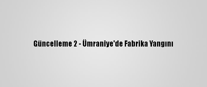 Güncelleme 2 - Ümraniye'de Fabrika Yangını