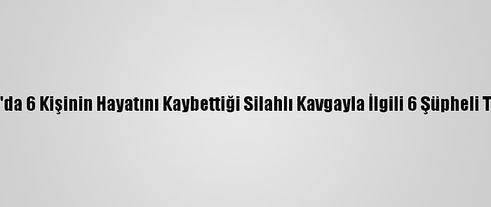 Adıyaman'da 6 Kişinin Hayatını Kaybettiği Silahlı Kavgayla İlgili 6 Şüpheli Tutuklandı