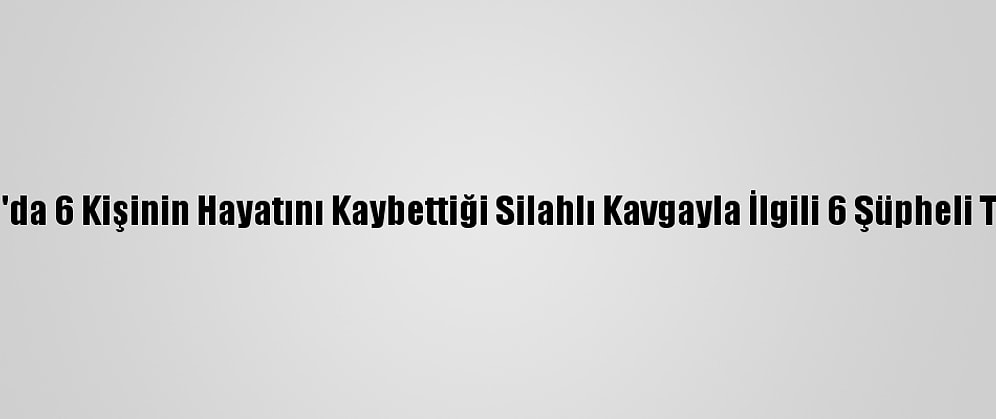 Adıyaman'da 6 Kişinin Hayatını Kaybettiği Silahlı Kavgayla İlgili 6 Şüpheli Tutuklandı