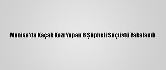 Manisa'da Kaçak Kazı Yapan 6 Şüpheli Suçüstü Yakalandı