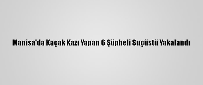 Manisa'da Kaçak Kazı Yapan 6 Şüpheli Suçüstü Yakalandı