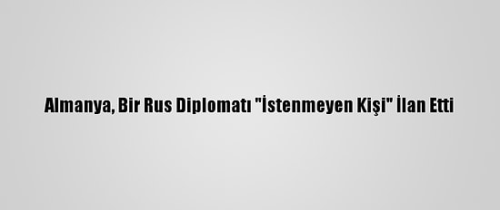 Almanya, Bir Rus Diplomatı "İstenmeyen Kişi" İlan Etti