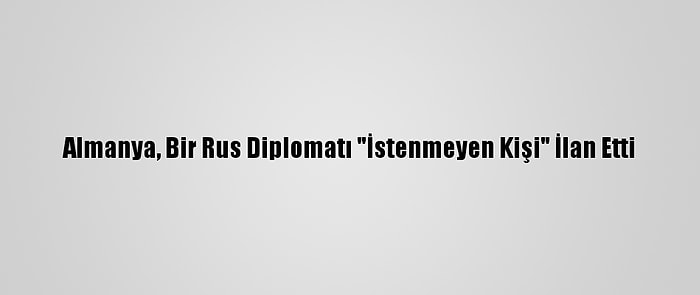 Almanya, Bir Rus Diplomatı "İstenmeyen Kişi" İlan Etti