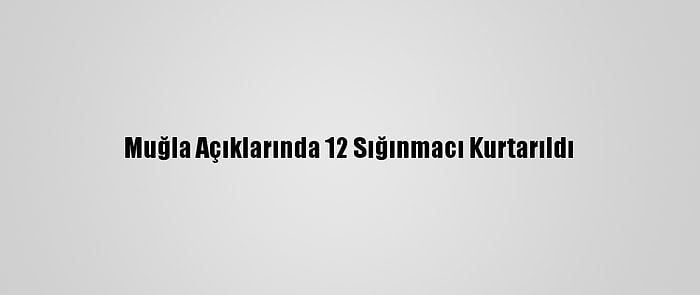 Muğla Açıklarında 12 Sığınmacı Kurtarıldı