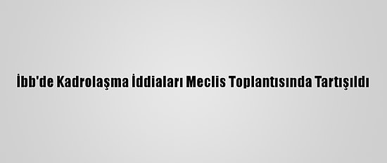 İbb'de Kadrolaşma İddiaları Meclis Toplantısında Tartışıldı