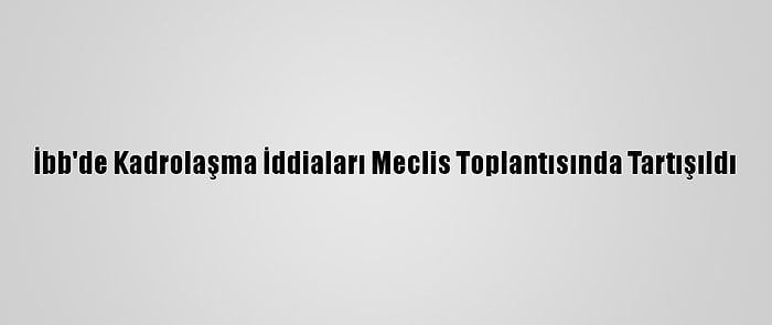 İbb'de Kadrolaşma İddiaları Meclis Toplantısında Tartışıldı