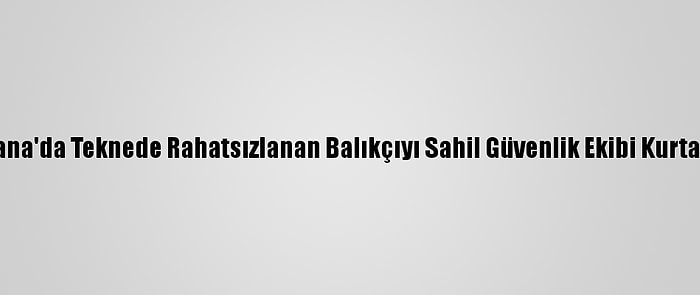 Adana'da Teknede Rahatsızlanan Balıkçıyı Sahil Güvenlik Ekibi Kurtardı