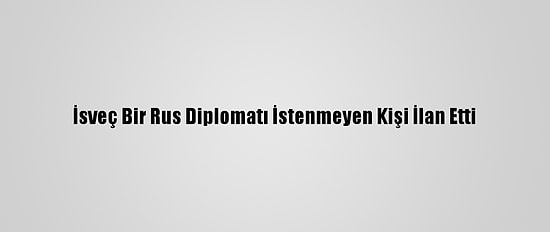 İsveç Bir Rus Diplomatı İstenmeyen Kişi İlan Etti