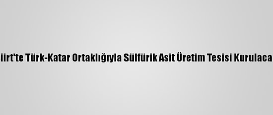Siirt'te Türk-Katar Ortaklığıyla Sülfürik Asit Üretim Tesisi Kurulacak