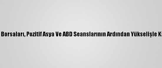 Avrupa Borsaları, Pozitif Asya Ve ABD Seanslarının Ardından Yükselişle Kapandı