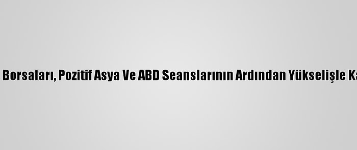 Avrupa Borsaları, Pozitif Asya Ve ABD Seanslarının Ardından Yükselişle Kapandı