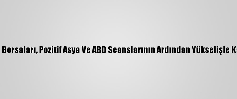 Avrupa Borsaları, Pozitif Asya Ve ABD Seanslarının Ardından Yükselişle Kapandı