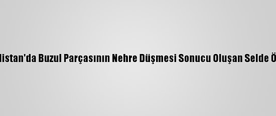 Güncelleme 2 - Hindistan'da Buzul Parçasının Nehre Düşmesi Sonucu Oluşan Selde Ölü Sayısı 26'Ya Çıktı