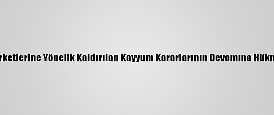 Fetö Şirketlerine Yönelik Kaldırılan Kayyum Kararlarının Devamına Hükmedildi