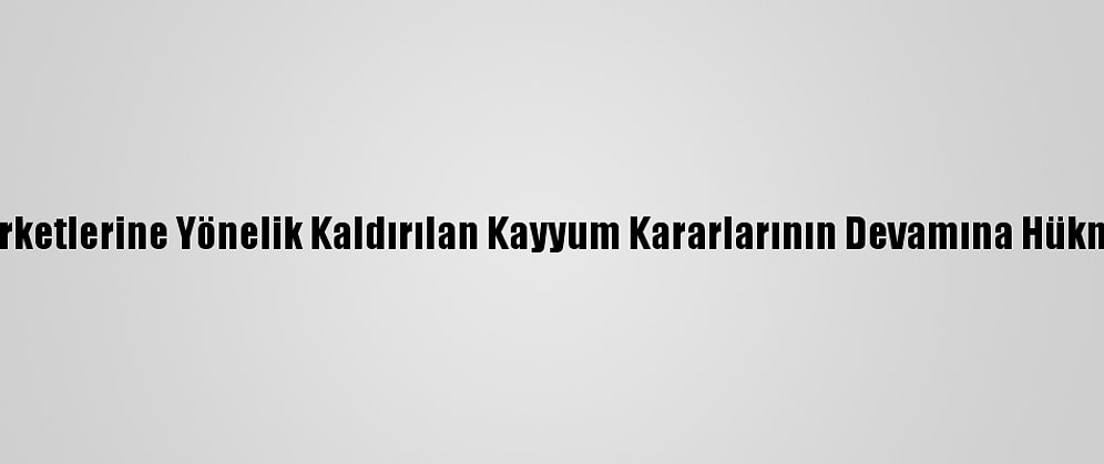 Fetö Şirketlerine Yönelik Kaldırılan Kayyum Kararlarının Devamına Hükmedildi